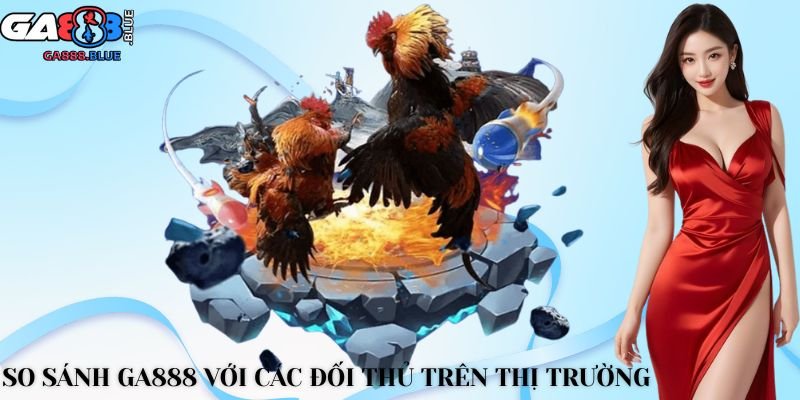 So sánh GA888 với các đối thủ trên thị trường
